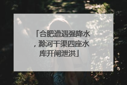 合肥遭遇强降水，滁河干渠四座水库开闸泄洪