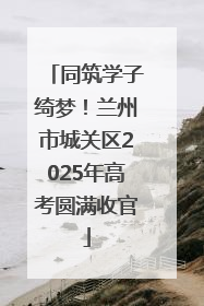 同筑学子绮梦！兰州市城关区2025年高考圆满收官