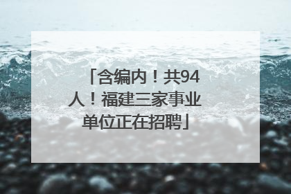 含编内！共94人！福建三家事业单位正在招聘