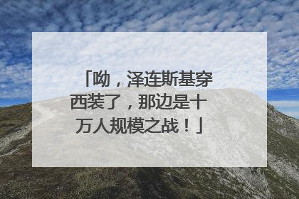 呦，泽连斯基穿西装了，那边是十万人规模之战！