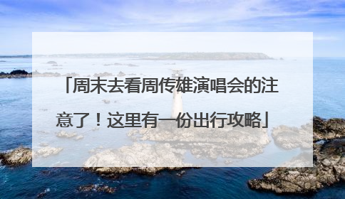 周末去看周传雄演唱会的注意了！这里有一份出行攻略