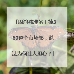 周鸿祎准备干掉360整个市场部，说法为何让人担心？