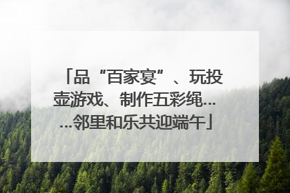 品“百家宴”、玩投壶游戏、制作五彩绳……邻里和乐共迎端午