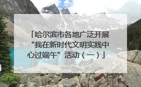 哈尔滨市各地广泛开展“我在新时代文明实践中心过端午”活动（一）