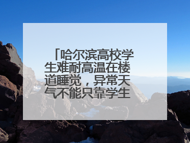 哈尔滨高校学生难耐高温在楼道睡觉，异常天气不能只靠学生“自己扛”