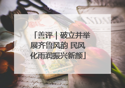 善评｜破立并举展齐鲁风韵 民风化雨润振兴新颜