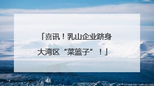喜讯！乳山企业跻身大湾区“菜篮子”！