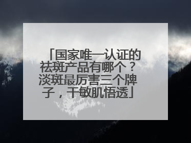 国家唯一认证的祛斑产品有哪个？淡斑最厉害三个牌子，干敏肌悟透