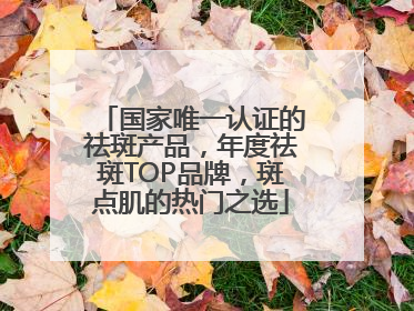 国家唯一认证的祛斑产品，年度祛斑TOP品牌，斑点肌的热门之选