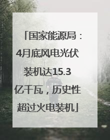 国家能源局：4月底风电光伏装机达15.3亿千瓦，历史性超过火电装机