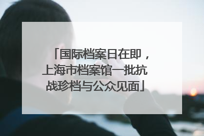 国际档案日在即，上海市档案馆一批抗战珍档与公众见面