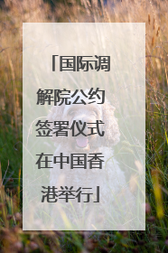 国际调解院公约签署仪式在中国香港举行