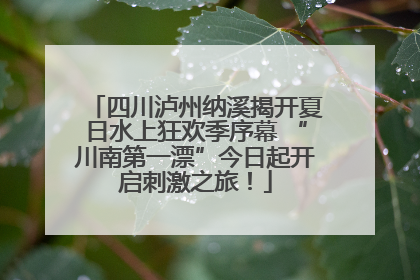 四川泸州纳溪揭开夏日水上狂欢季序幕 “川南第一漂”今日起开启刺激之旅！