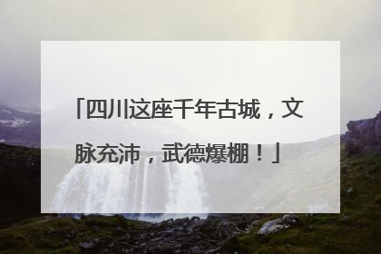 四川这座千年古城，文脉充沛，武德爆棚！