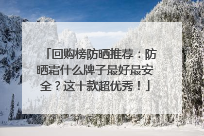 回购榜防晒推荐：防晒霜什么牌子最好最安全？这十款超优秀！