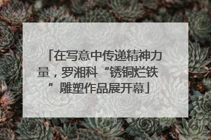 在写意中传递精神力量，罗湘科“锈铜烂铁”雕塑作品展开幕