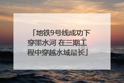 地铁9号线成功下穿墨水河 在三期工程中穿越水域最长