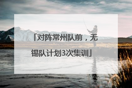 对阵常州队前，无锡队计划3次集训