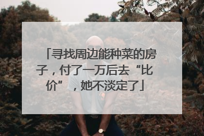 寻找周边能种菜的房子，付了一万后去“比价”，她不淡定了