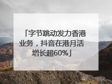 字节跳动发力香港业务，抖音在港月活增长超60%