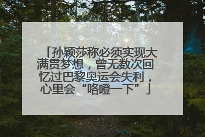 孙颖莎称必须实现大满贯梦想，曾无数次回忆过巴黎奥运会失利，心里会“咯噔一下”