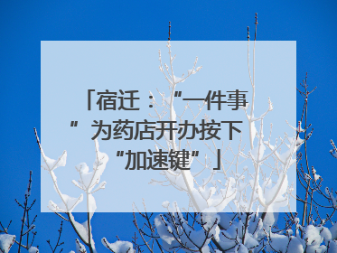宿迁：“一件事”为药店开办按下“加速键”