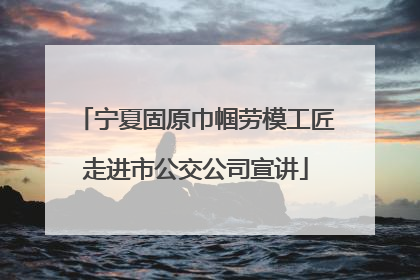 宁夏固原巾帼劳模工匠走进市公交公司宣讲