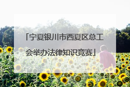 宁夏银川市西夏区总工会举办法律知识竞赛