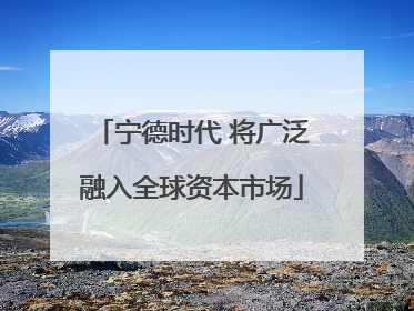 宁德时代 将广泛融入全球资本市场