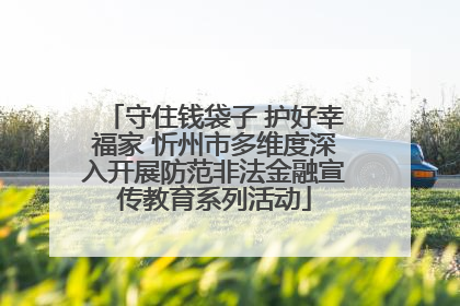 守住钱袋子 护好幸福家 忻州市多维度深入开展防范非法金融宣传教育系列活动