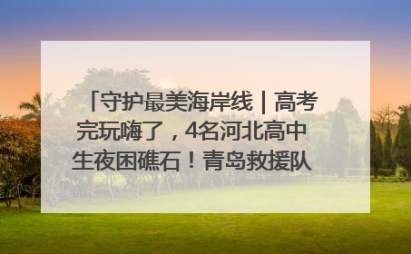 守护最美海岸线｜高考完玩嗨了，4名河北高中生夜困礁石！青岛救援队火速出动救上岸