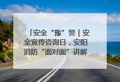安全“豫”警｜安全宣传咨询日，安阳消防“面对面”讲解普及安全知识
