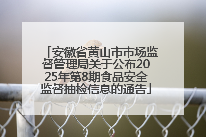 安徽省黄山市市场监督管理局关于公布2025年第8期食品安全监督抽检信息的通告