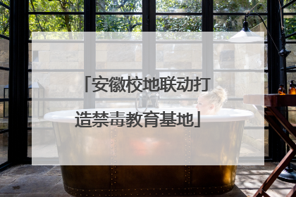 安徽校地联动打造禁毒教育基地