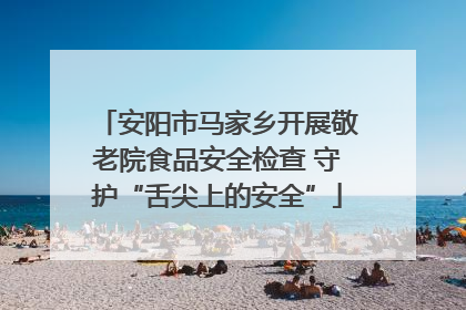 安阳市马家乡开展敬老院食品安全检查 守护“舌尖上的安全”