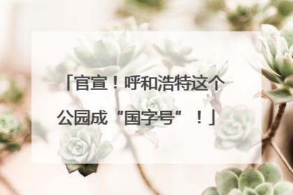 官宣！呼和浩特这个公园成“国字号”！