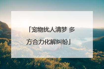 宠物扰人清梦 多方合力化解纠纷