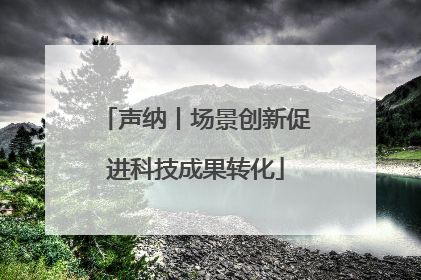 声纳丨场景创新促进科技成果转化