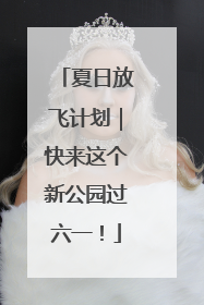 夏日放飞计划｜快来这个新公园过六一！