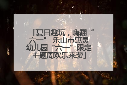 夏日趣玩，嗨翻“六一” 乐山市惠灵幼儿园“六一”限定主题周欢乐来袭
