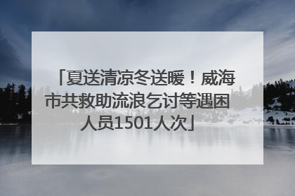 夏送清凉冬送暖！威海市共救助流浪乞讨等遇困人员1501人次