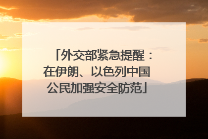 外交部紧急提醒：在伊朗、以色列中国公民加强安全防范