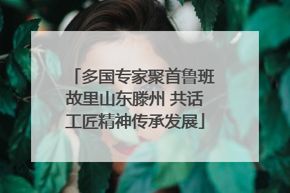 多国专家聚首鲁班故里山东滕州 共话工匠精神传承发展