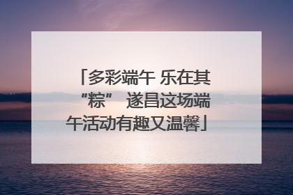多彩端午 乐在其“粽” 遂昌这场端午活动有趣又温馨