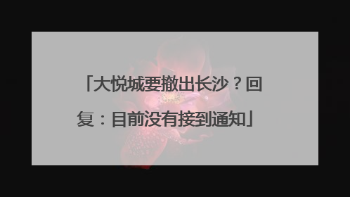 大悦城要撤出长沙？回复：目前没有接到通知