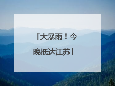 大暴雨！今晚抵达江苏