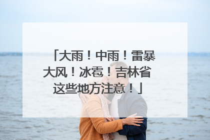 大雨！中雨！雷暴大风！冰雹！吉林省这些地方注意！