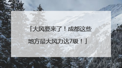 大风要来了！成都这些地方最大风力达7级！
