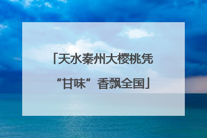 天水秦州大樱桃凭“甘味”香飘全国