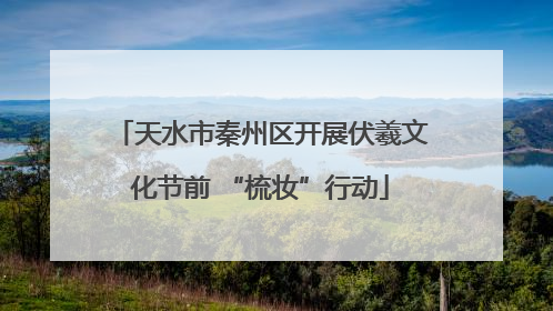 天水市秦州区开展伏羲文化节前 “梳妆”行动